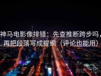 神马电影像排错：先查推断跨步吗，再把段落写成提纲（评论也能用）