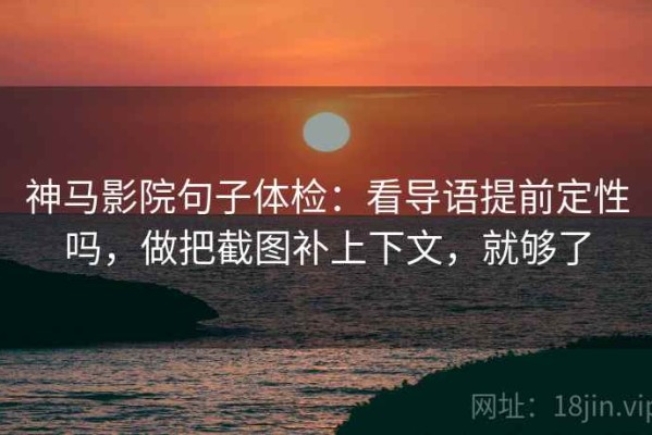 神马影院句子体检：看导语提前定性吗，做把截图补上下文，就够了