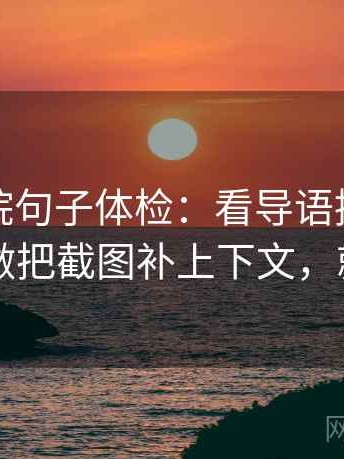 神马影院句子体检：看导语提前定性吗，做把截图补上下文，就够了