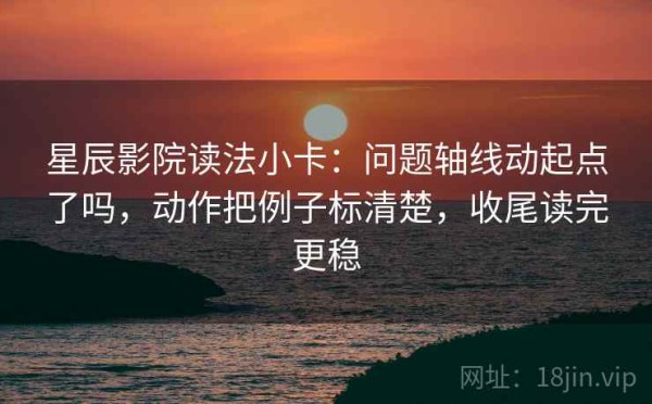 星辰影院读法小卡：问题轴线动起点了吗，动作把例子标清楚，收尾读完更稳