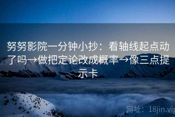 努努影院一分钟小抄：看轴线起点动了吗→做把定论改成概率→像三点提示卡