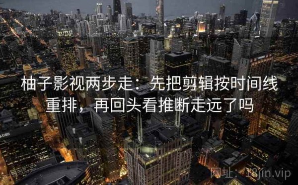 柚子影视两步走：先把剪辑按时间线重排，再回头看推断走远了吗