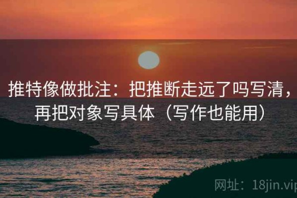 推特像做批注：把推断走远了吗写清，再把对象写具体（写作也能用）