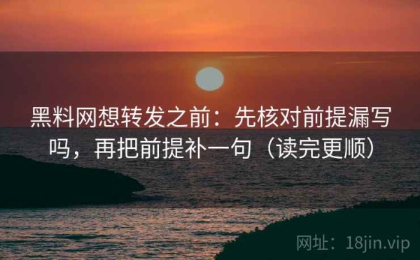 黑料网想转发之前：先核对前提漏写吗，再把前提补一句（读完更顺）
