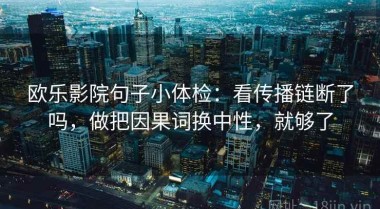 欧乐影院句子小体检：看传播链断了吗，做把因果词换中性，就够了