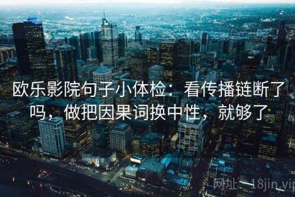 欧乐影院句子小体检：看传播链断了吗，做把因果词换中性，就够了