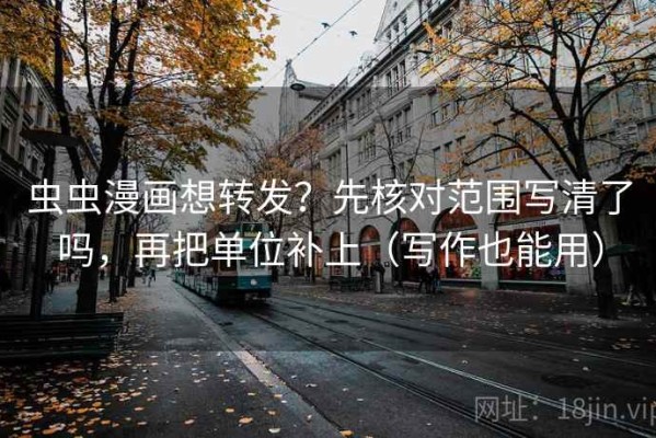 虫虫漫画想转发？先核对范围写清了吗，再把单位补上（写作也能用）