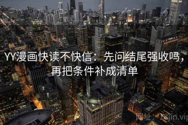 YY漫画快读不快信：先问结尾强收吗，再把条件补成清单