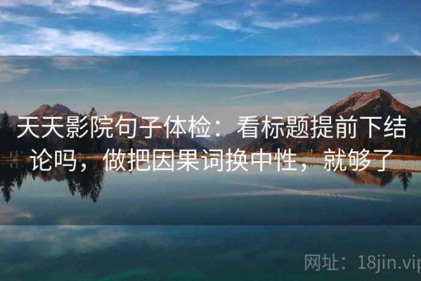 天天影院句子体检：看标题提前下结论吗，做把因果词换中性，就够了