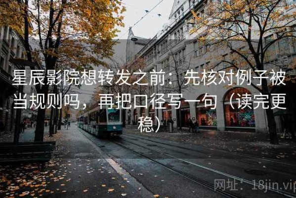 星辰影院想转发之前：先核对例子被当规则吗，再把口径写一句（读完更稳）