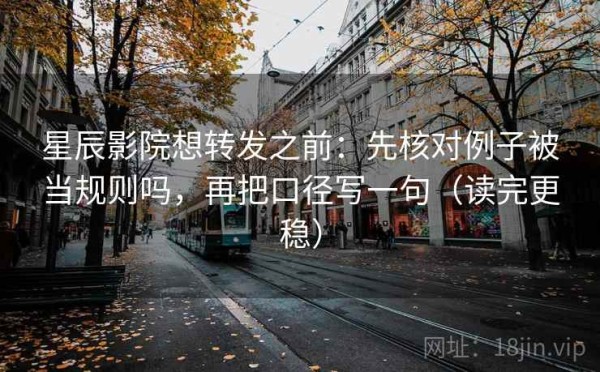 星辰影院想转发之前：先核对例子被当规则吗，再把口径写一句（读完更稳）