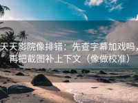 天天影院像排错：先查字幕加戏吗，再把截图补上下文（像做校准）
