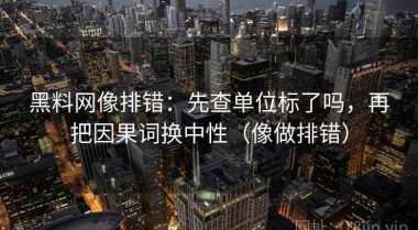 黑料网像排错：先查单位标了吗，再把因果词换中性（像做排错）