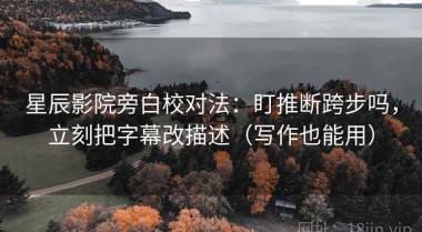 星辰影院旁白校对法：盯推断跨步吗，立刻把字幕改描述（写作也能用）