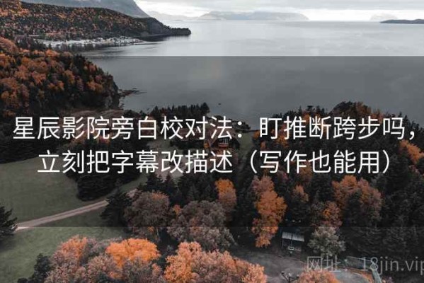 星辰影院旁白校对法：盯推断跨步吗，立刻把字幕改描述（写作也能用）