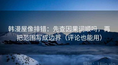 韩漫屋像排错：先查因果词顺吗，再把范围写成边界（评论也能用）
