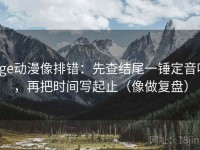 age动漫像排错：先查结尾一锤定音吗，再把时间写起止（像做复盘）