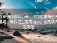 香蕉漫画读法小卡：问题剪辑暗示因果吗，动作把主语写出来，收尾读完更清醒