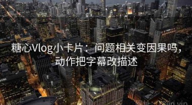 糖心Vlog小卡片：问题相关变因果吗，动作把字幕改描述