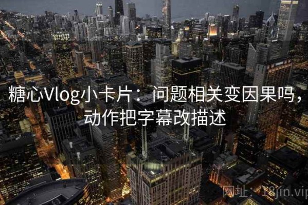 糖心Vlog小卡片：问题相关变因果吗，动作把字幕改描述