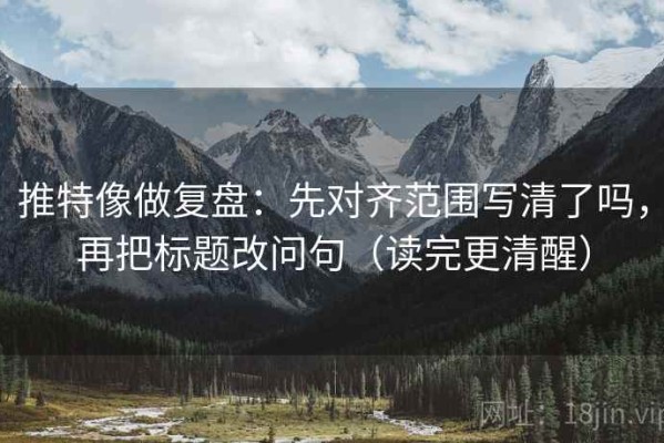 推特像做复盘：先对齐范围写清了吗，再把标题改问句（读完更清醒）