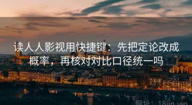 读人人影视用快捷键：先把定论改成概率，再核对对比口径统一吗