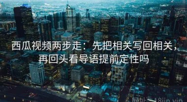 西瓜视频两步走：先把相关写回相关，再回头看导语提前定性吗