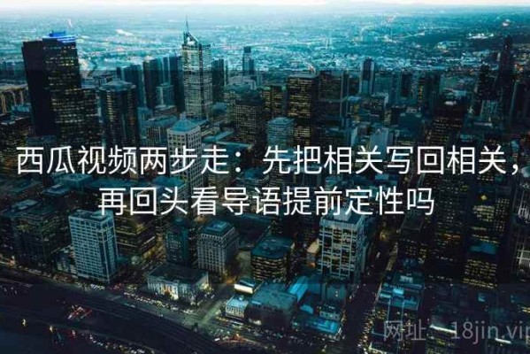西瓜视频两步走：先把相关写回相关，再回头看导语提前定性吗