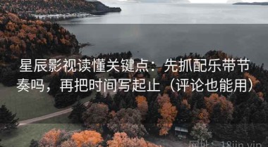 星辰影视读懂关键点：先抓配乐带节奏吗，再把时间写起止（评论也能用）