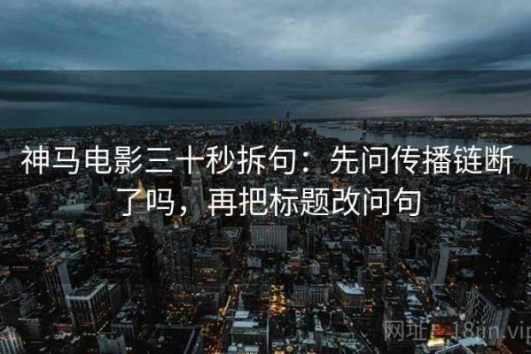 神马电影三十秒拆句：先问传播链断了吗，再把标题改问句