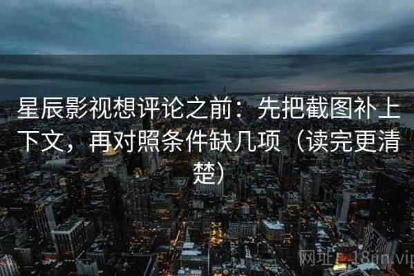 星辰影视想评论之前：先把截图补上下文，再对照条件缺几项（读完更清楚）
