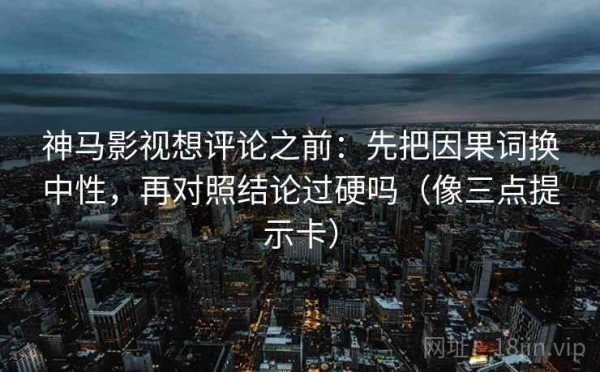 神马影视想评论之前：先把因果词换中性，再对照结论过硬吗（像三点提示卡）