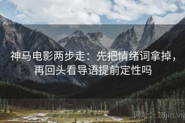 神马电影两步走：先把情绪词拿掉，再回头看导语提前定性吗