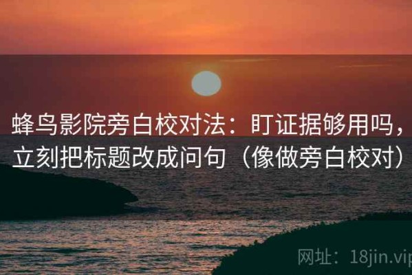 蜂鸟影院旁白校对法：盯证据够用吗，立刻把标题改成问句（像做旁白校对）
