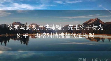 读神马影视用快捷键：先把例子标为例子，再核对情绪替代证据吗