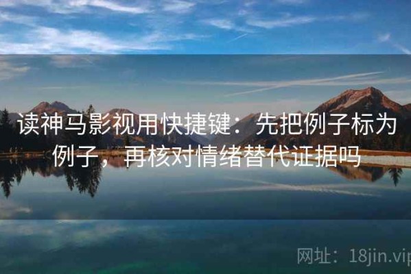读神马影视用快捷键：先把例子标为例子，再核对情绪替代证据吗