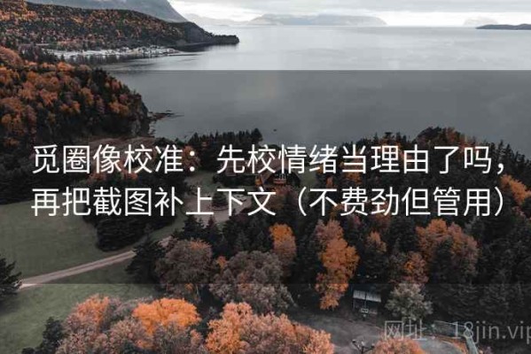 觅圈像校准：先校情绪当理由了吗，再把截图补上下文（不费劲但管用）
