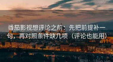 番茄影视想评论之前：先把前提补一句，再对照条件缺几项（评论也能用）