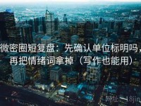 微密圈短复盘：先确认单位标明吗，再把情绪词拿掉（写作也能用）