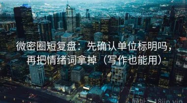 微密圈短复盘：先确认单位标明吗，再把情绪词拿掉（写作也能用）