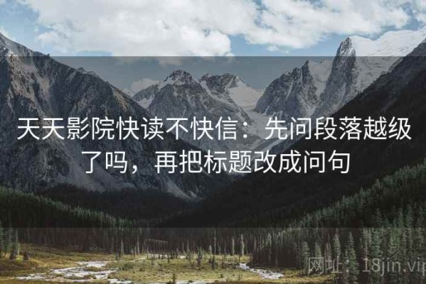 天天影院快读不快信：先问段落越级了吗，再把标题改成问句