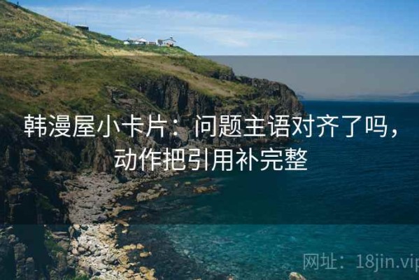 韩漫屋小卡片：问题主语对齐了吗，动作把引用补完整
