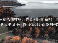 菠萝TV像排错：先查引用断章吗，再把因果词换中性（像翻折页说明书）