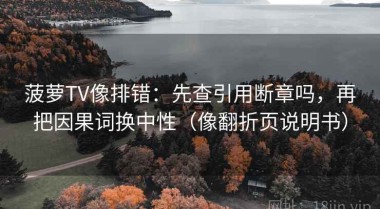 菠萝TV像排错：先查引用断章吗，再把因果词换中性（像翻折页说明书）