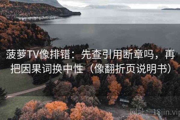 菠萝TV像排错：先查引用断章吗，再把因果词换中性（像翻折页说明书）