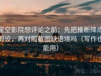 星空影院想评论之前：先把推断降成假设，再对照截图缺语境吗（写作也能用）