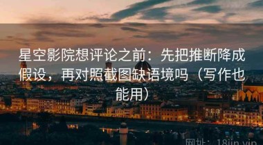 星空影院想评论之前：先把推断降成假设，再对照截图缺语境吗（写作也能用）