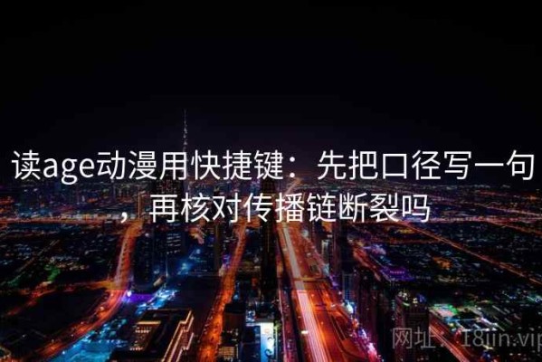 读age动漫用快捷键：先把口径写一句，再核对传播链断裂吗
