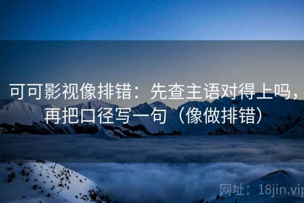 可可影视像排错：先查主语对得上吗，再把口径写一句（像做排错）