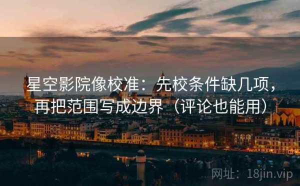 星空影院像校准：先校条件缺几项，再把范围写成边界（评论也能用）